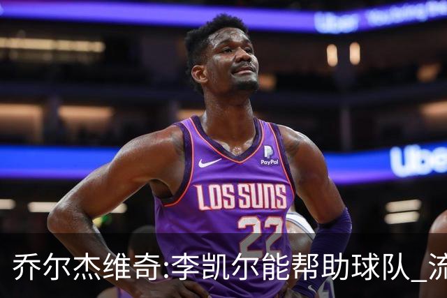 乔尔杰维奇:李凯尔能帮助球队 流程要去问篮协